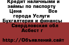 Кредит наличными и займы по паспорту › Цена ­ 2 000 000 - Все города Услуги » Бухгалтерия и финансы   . Свердловская обл.,Асбест г.